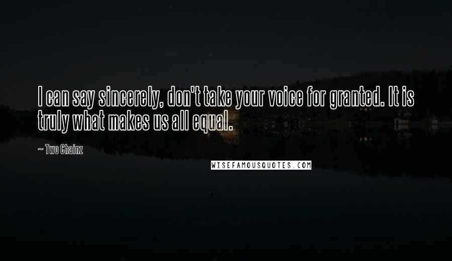 Two Chainz Quotes: I can say sincerely, don't take your voice for granted. It is truly what makes us all equal.