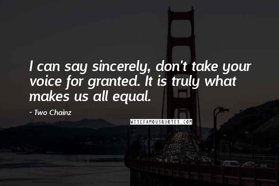 Two Chainz Quotes: I can say sincerely, don't take your voice for granted. It is truly what makes us all equal.