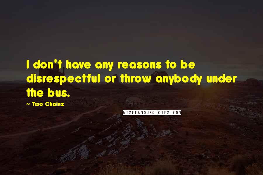 Two Chainz Quotes: I don't have any reasons to be disrespectful or throw anybody under the bus.