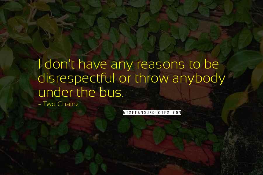 Two Chainz Quotes: I don't have any reasons to be disrespectful or throw anybody under the bus.