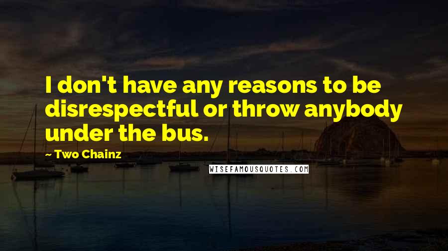 Two Chainz Quotes: I don't have any reasons to be disrespectful or throw anybody under the bus.