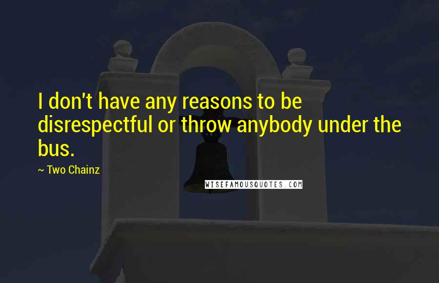 Two Chainz Quotes: I don't have any reasons to be disrespectful or throw anybody under the bus.