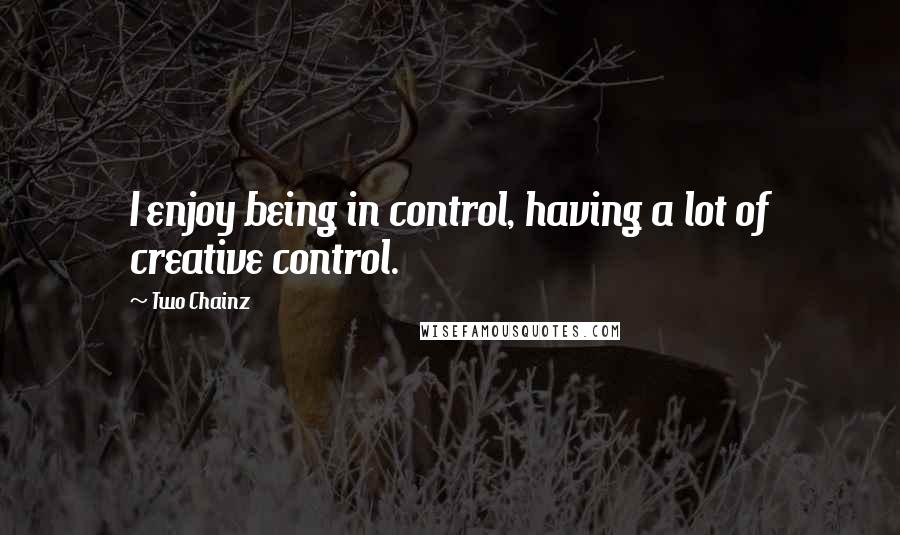 Two Chainz Quotes: I enjoy being in control, having a lot of creative control.