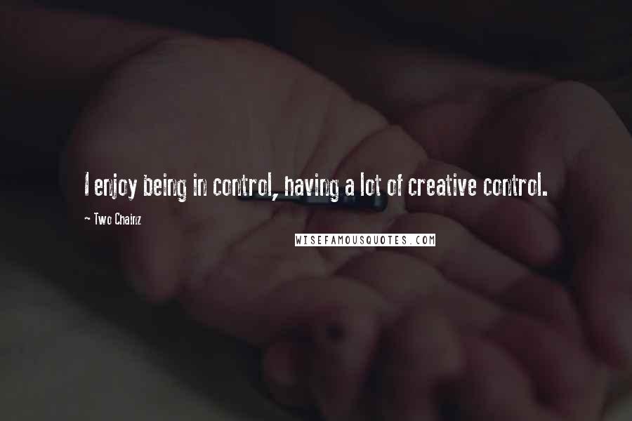 Two Chainz Quotes: I enjoy being in control, having a lot of creative control.