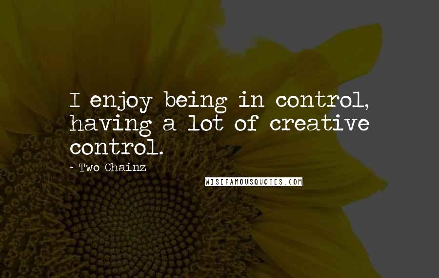 Two Chainz Quotes: I enjoy being in control, having a lot of creative control.