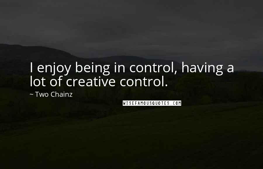 Two Chainz Quotes: I enjoy being in control, having a lot of creative control.