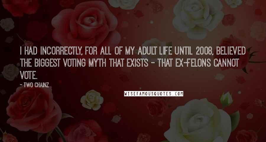 Two Chainz Quotes: I had incorrectly, for all of my adult life until 2008, believed the biggest voting myth that exists - that ex-felons cannot vote.
