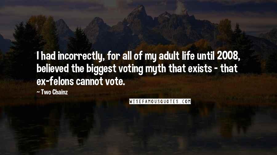 Two Chainz Quotes: I had incorrectly, for all of my adult life until 2008, believed the biggest voting myth that exists - that ex-felons cannot vote.