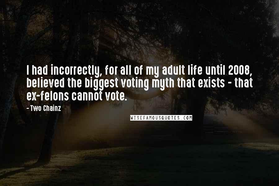 Two Chainz Quotes: I had incorrectly, for all of my adult life until 2008, believed the biggest voting myth that exists - that ex-felons cannot vote.