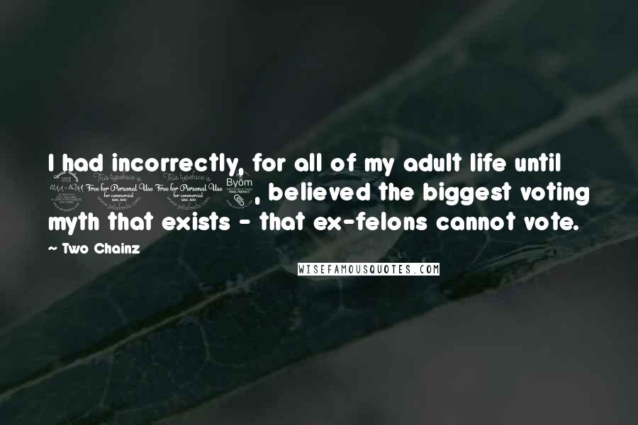 Two Chainz Quotes: I had incorrectly, for all of my adult life until 2008, believed the biggest voting myth that exists - that ex-felons cannot vote.