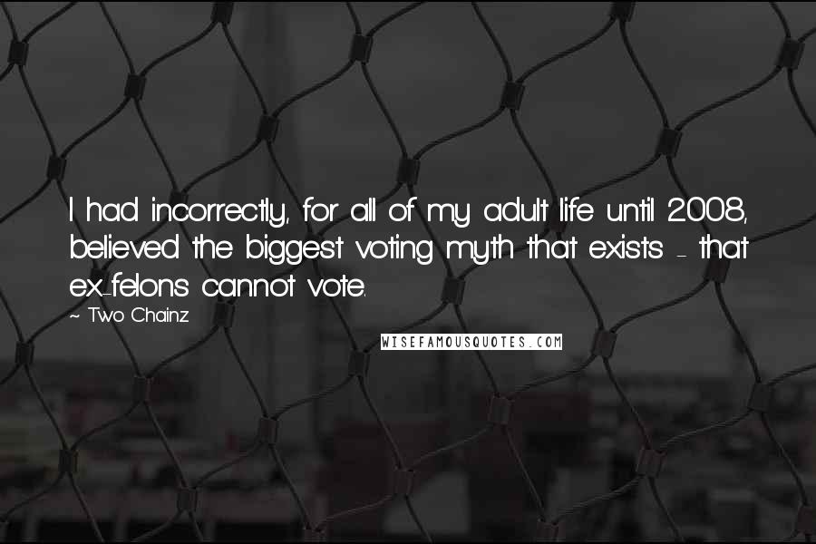 Two Chainz Quotes: I had incorrectly, for all of my adult life until 2008, believed the biggest voting myth that exists - that ex-felons cannot vote.