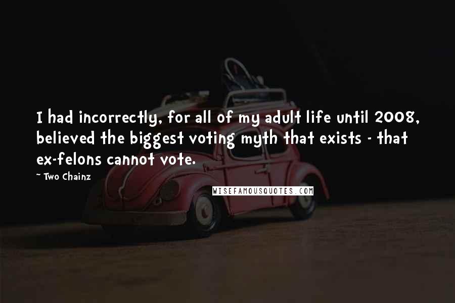 Two Chainz Quotes: I had incorrectly, for all of my adult life until 2008, believed the biggest voting myth that exists - that ex-felons cannot vote.