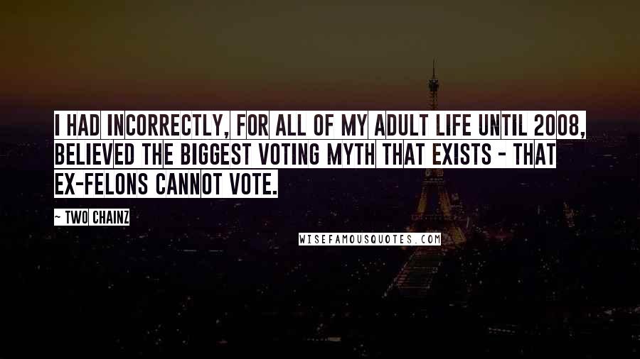 Two Chainz Quotes: I had incorrectly, for all of my adult life until 2008, believed the biggest voting myth that exists - that ex-felons cannot vote.