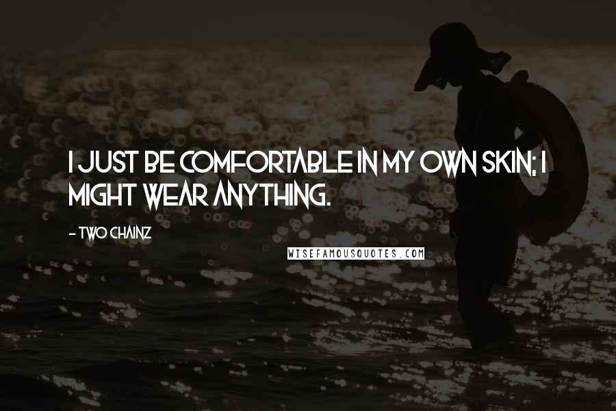 Two Chainz Quotes: I just be comfortable in my own skin; I might wear anything.