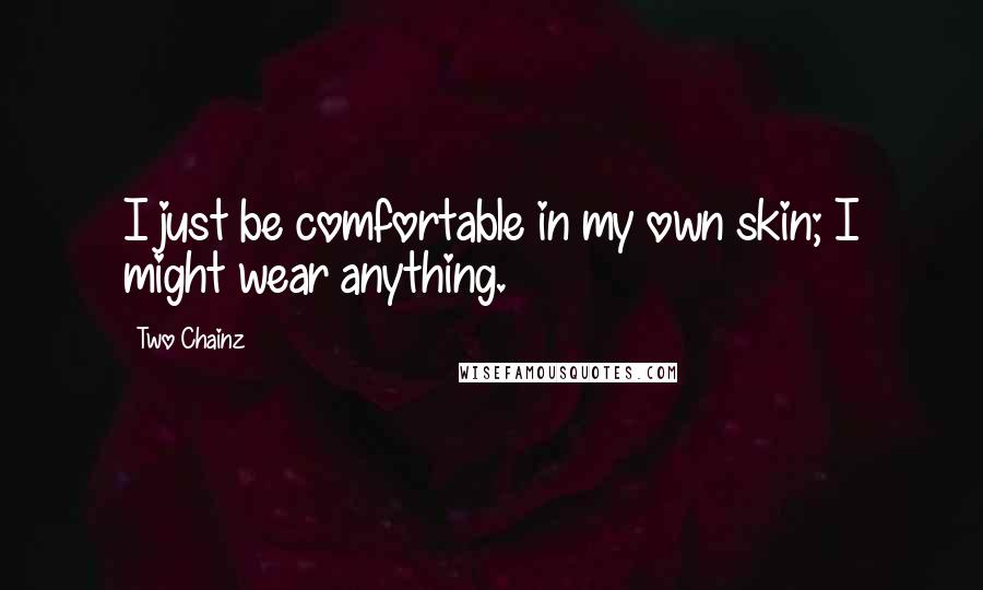 Two Chainz Quotes: I just be comfortable in my own skin; I might wear anything.