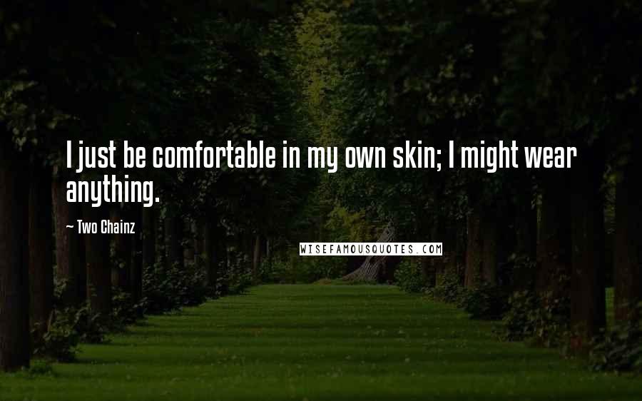 Two Chainz Quotes: I just be comfortable in my own skin; I might wear anything.