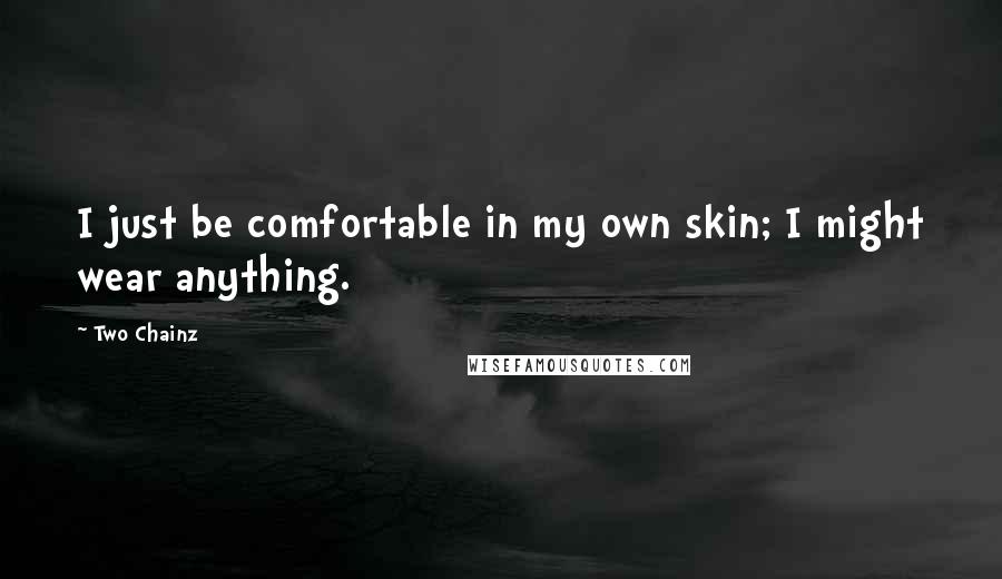 Two Chainz Quotes: I just be comfortable in my own skin; I might wear anything.