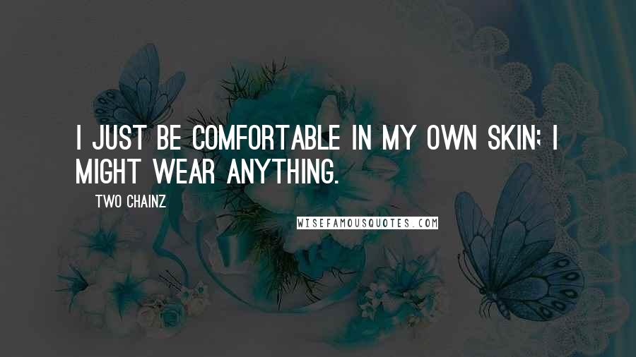 Two Chainz Quotes: I just be comfortable in my own skin; I might wear anything.