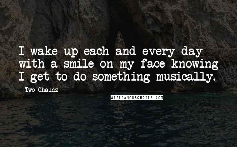 Two Chainz Quotes: I wake up each and every day with a smile on my face knowing I get to do something musically.