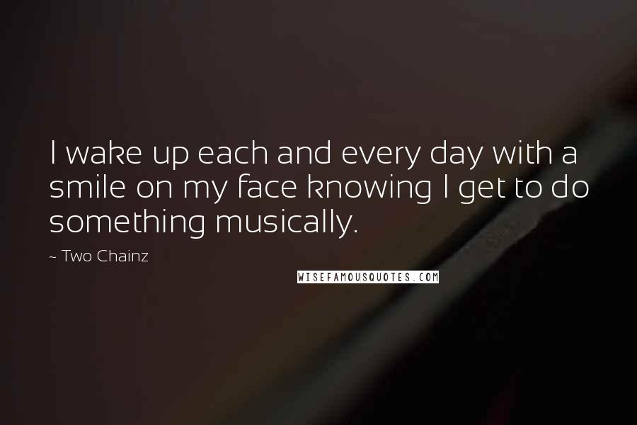 Two Chainz Quotes: I wake up each and every day with a smile on my face knowing I get to do something musically.