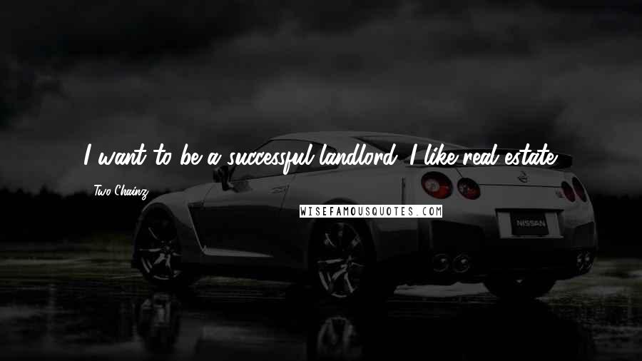 Two Chainz Quotes: I want to be a successful landlord. I like real estate.