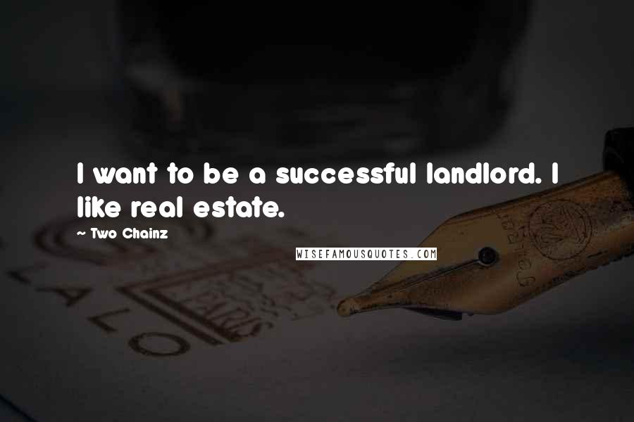 Two Chainz Quotes: I want to be a successful landlord. I like real estate.