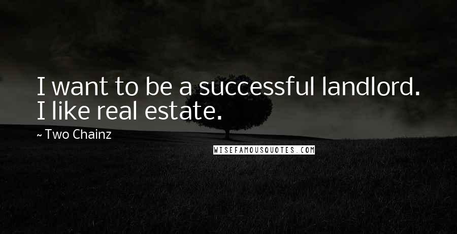 Two Chainz Quotes: I want to be a successful landlord. I like real estate.