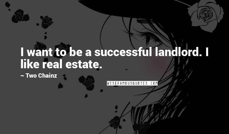 Two Chainz Quotes: I want to be a successful landlord. I like real estate.
