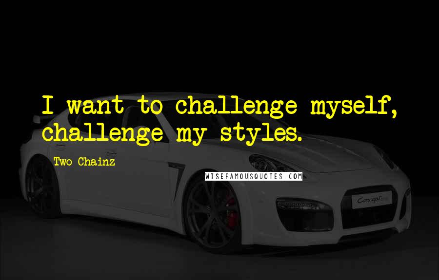 Two Chainz Quotes: I want to challenge myself, challenge my styles.
