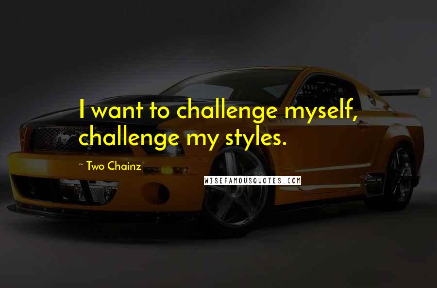 Two Chainz Quotes: I want to challenge myself, challenge my styles.