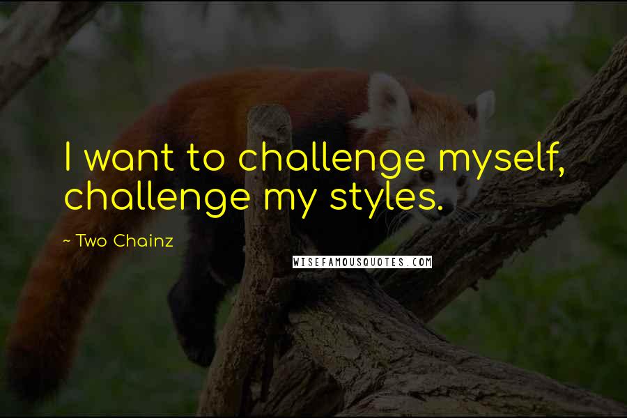 Two Chainz Quotes: I want to challenge myself, challenge my styles.