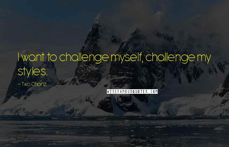 Two Chainz Quotes: I want to challenge myself, challenge my styles.