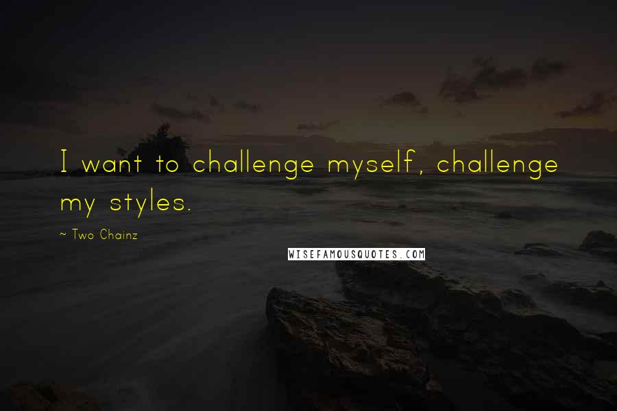 Two Chainz Quotes: I want to challenge myself, challenge my styles.