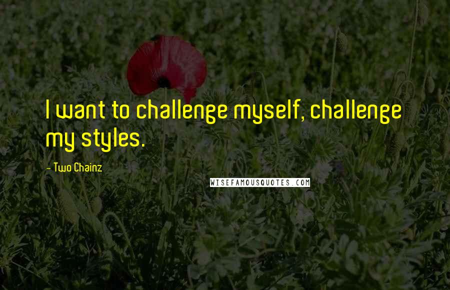 Two Chainz Quotes: I want to challenge myself, challenge my styles.