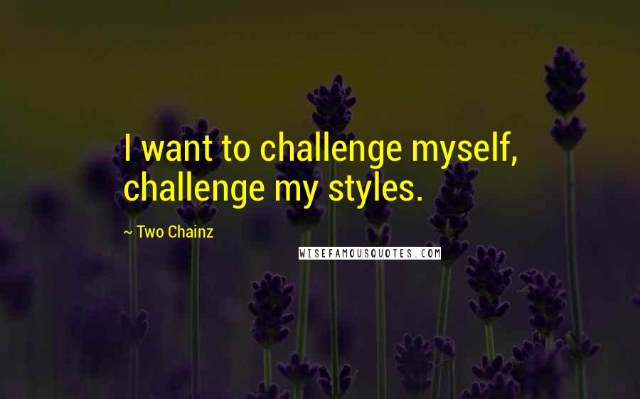 Two Chainz Quotes: I want to challenge myself, challenge my styles.