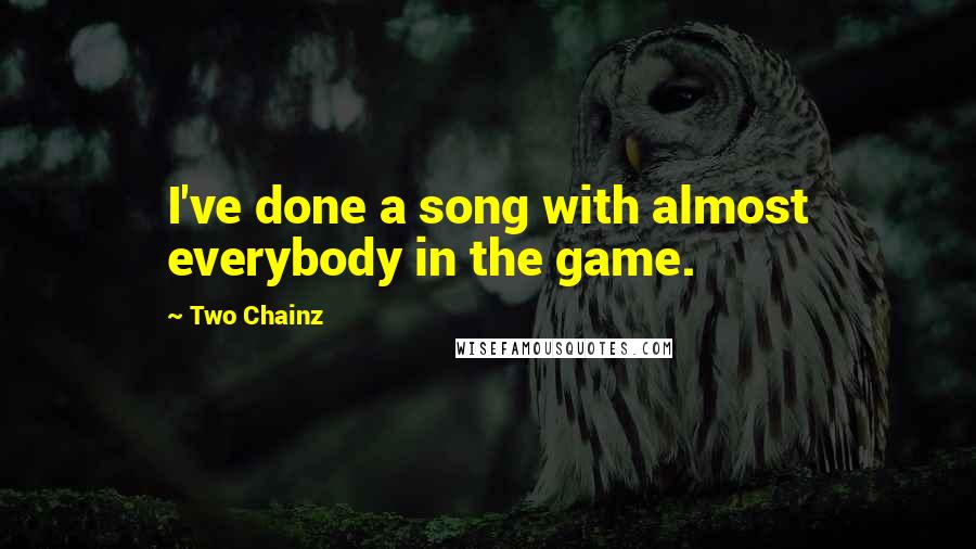 Two Chainz Quotes: I've done a song with almost everybody in the game.
