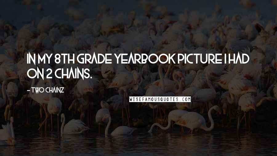 Two Chainz Quotes: In my 8th grade yearbook picture I had on 2 chains.