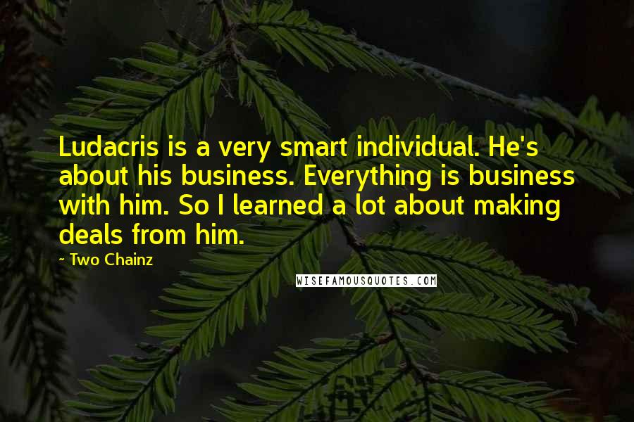 Two Chainz Quotes: Ludacris is a very smart individual. He's about his business. Everything is business with him. So I learned a lot about making deals from him.