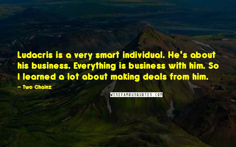 Two Chainz Quotes: Ludacris is a very smart individual. He's about his business. Everything is business with him. So I learned a lot about making deals from him.