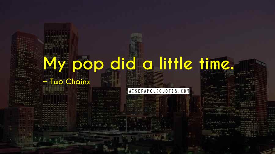 Two Chainz Quotes: My pop did a little time.