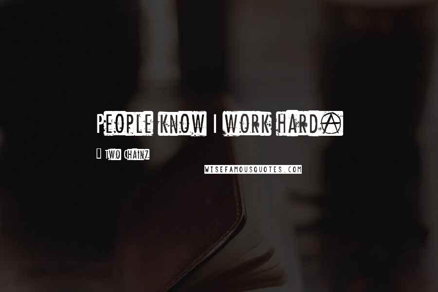 Two Chainz Quotes: People know I work hard.