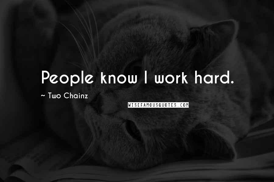 Two Chainz Quotes: People know I work hard.