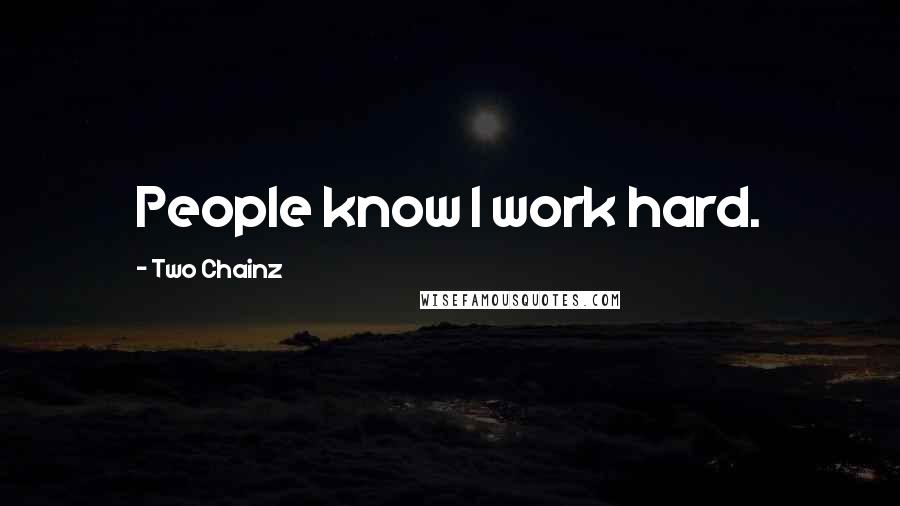 Two Chainz Quotes: People know I work hard.