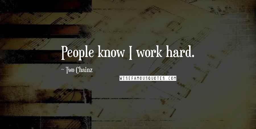 Two Chainz Quotes: People know I work hard.
