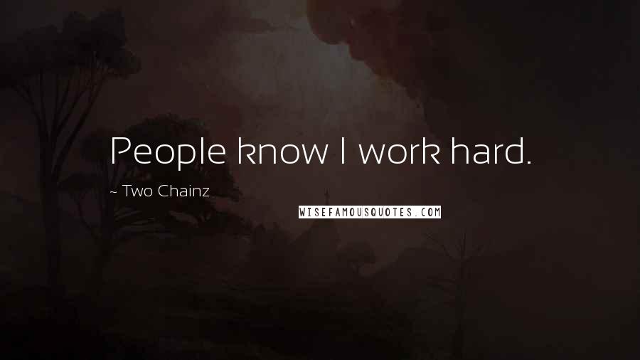 Two Chainz Quotes: People know I work hard.