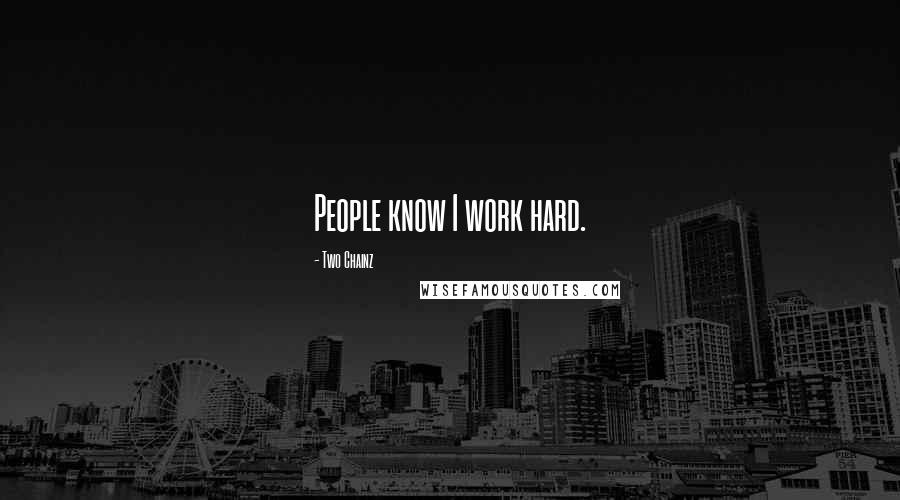 Two Chainz Quotes: People know I work hard.