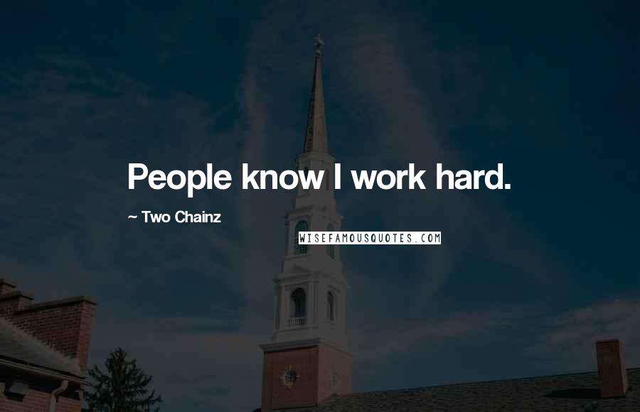 Two Chainz Quotes: People know I work hard.