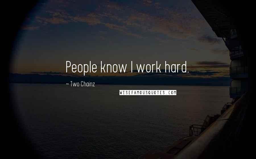 Two Chainz Quotes: People know I work hard.