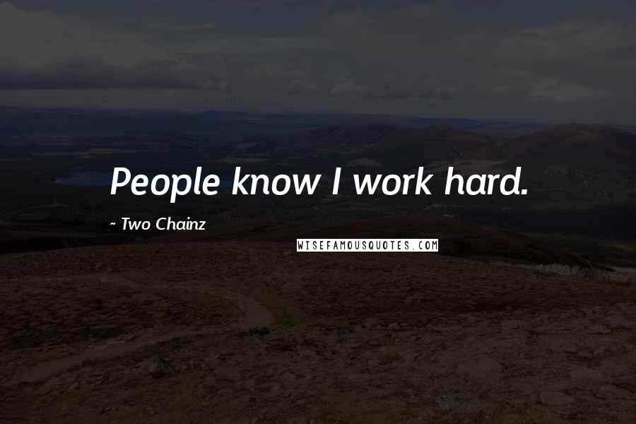 Two Chainz Quotes: People know I work hard.