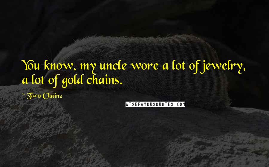 Two Chainz Quotes: You know, my uncle wore a lot of jewelry, a lot of gold chains.